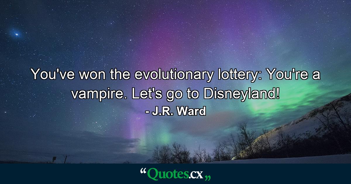 You've won the evolutionary lottery: You're a vampire. Let's go to Disneyland! - Quote by J.R. Ward