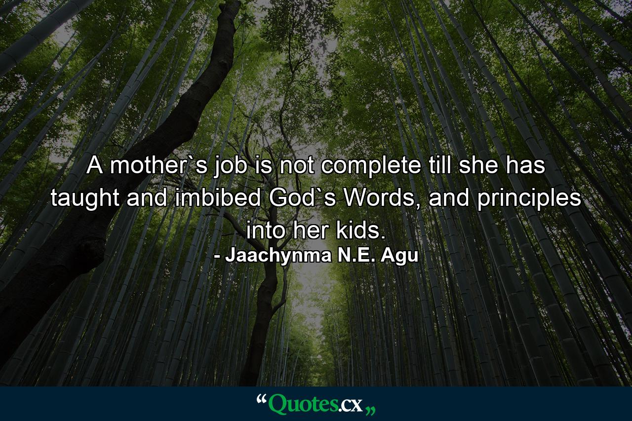 A mother`s job is not complete till she has taught and imbibed God`s Words, and principles into her kids. - Quote by Jaachynma N.E. Agu