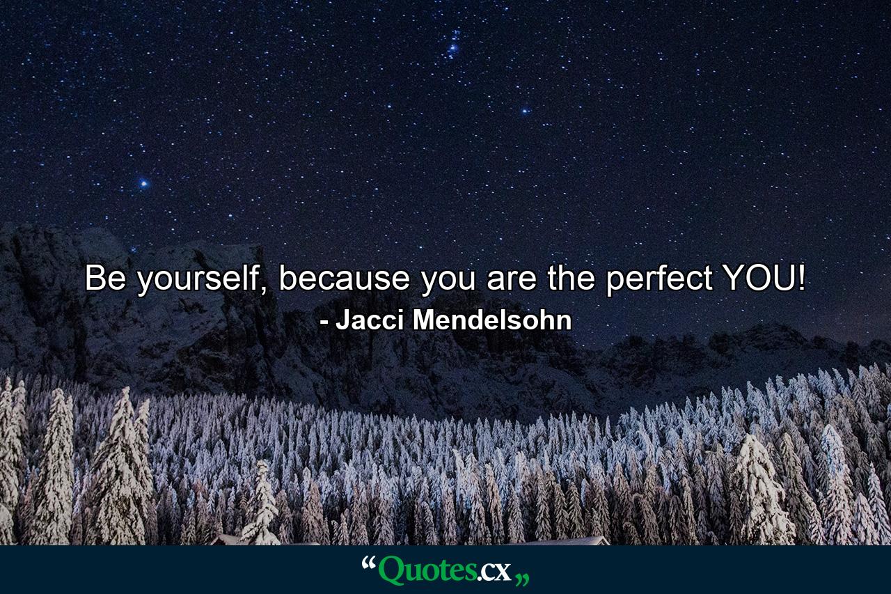 Be yourself, because you are the perfect YOU! - Quote by Jacci Mendelsohn