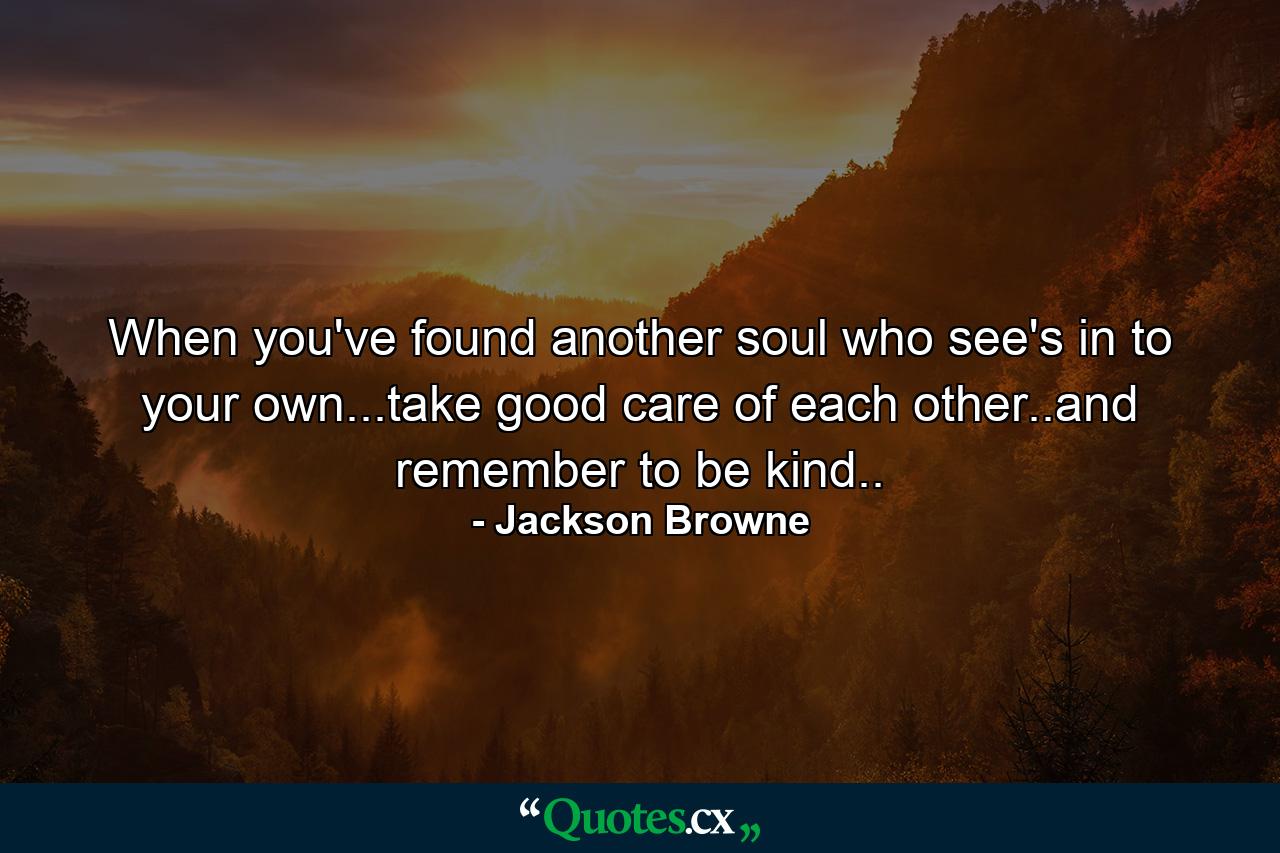 When you've found another soul who see's in to your own...take good care of each other..and remember to be kind.. - Quote by Jackson Browne