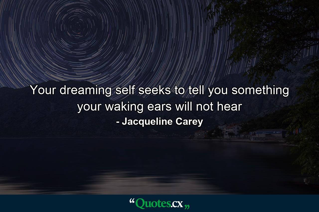 Your dreaming self seeks to tell you something your waking ears will not hear - Quote by Jacqueline Carey