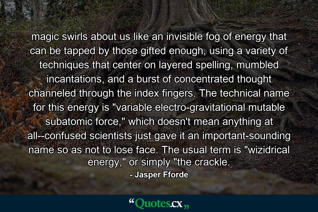 magic swirls about us like an invisible fog of energy that can be tapped by those gifted enough, using a variety of techniques that center on layered spelling, mumbled incantations, and a burst of concentrated thought channeled through the index fingers. The technical name for this energy is 