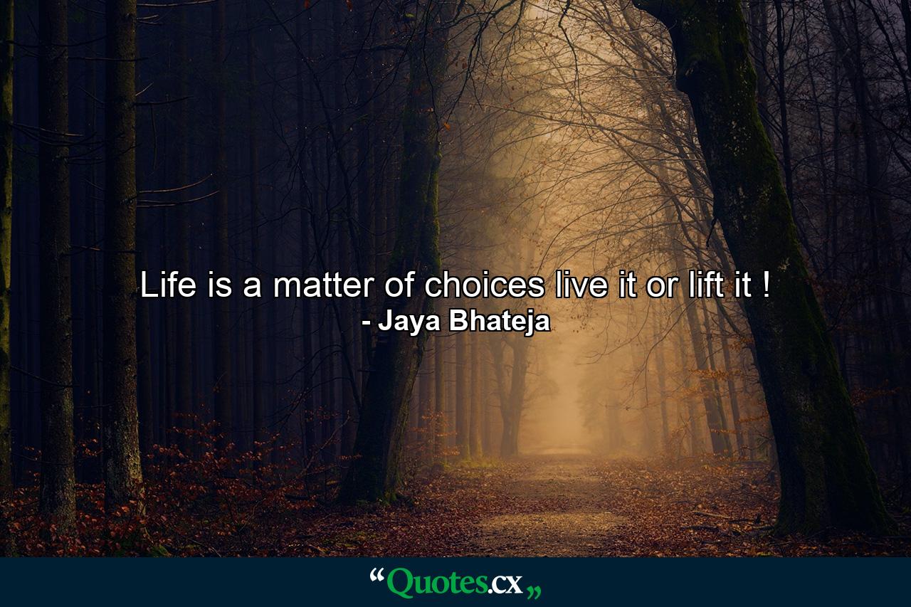 Life is a matter of choices live it or lift it ! - Quote by Jaya Bhateja