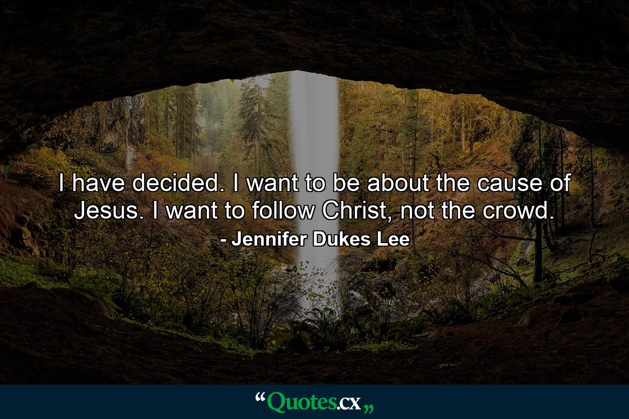 I have decided. I want to be about the cause of Jesus. I want to follow Christ, not the crowd. - Quote by Jennifer Dukes Lee