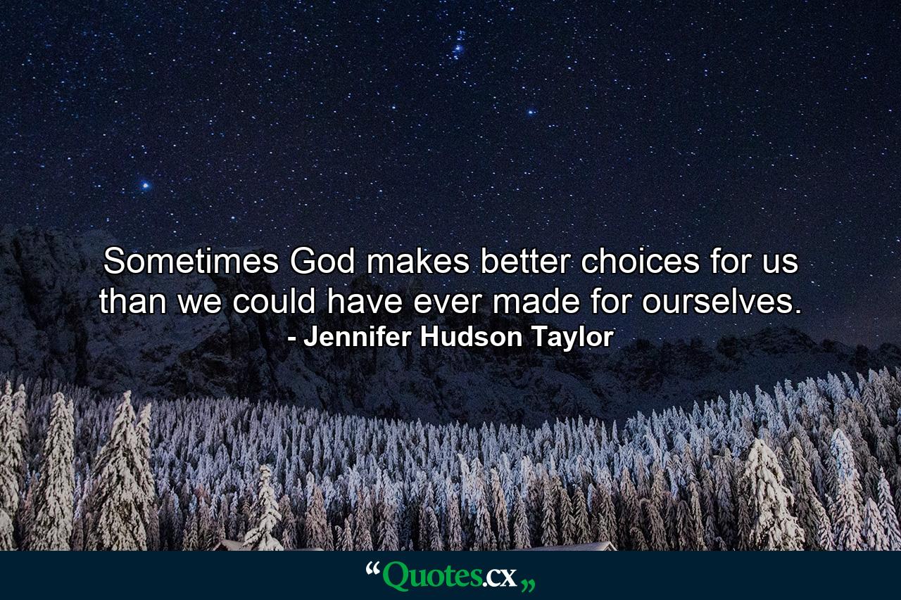 Sometimes God makes better choices for us than we could have ever made for ourselves. - Quote by Jennifer Hudson Taylor