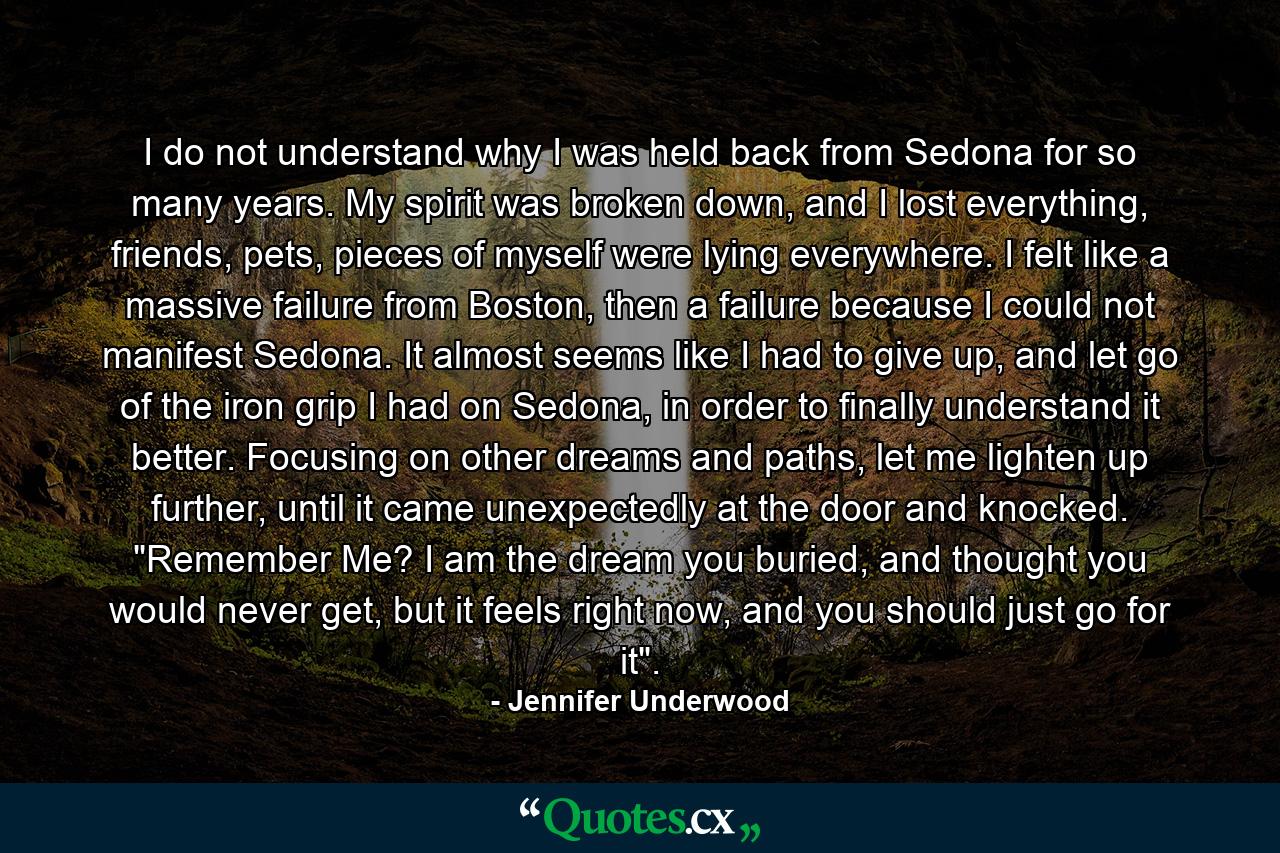 I do not understand why I was held back from Sedona for so many years. My spirit was broken down, and I lost everything, friends, pets, pieces of myself were lying everywhere. I felt like a massive failure from Boston, then a failure because I could not manifest Sedona. It almost seems like I had to give up, and let go of the iron grip I had on Sedona, in order to finally understand it better. Focusing on other dreams and paths, let me lighten up further, until it came unexpectedly at the door and knocked. 