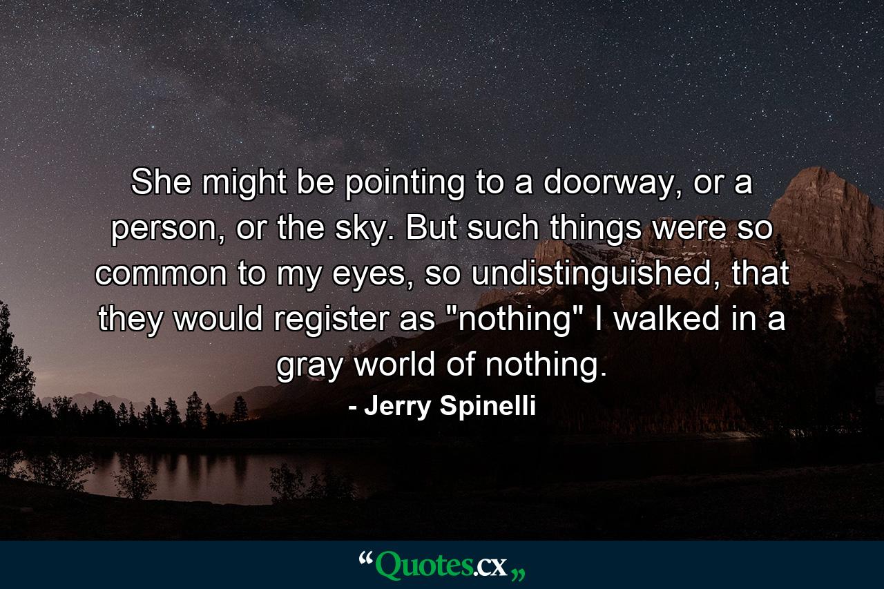 She might be pointing to a doorway, or a person, or the sky. But such things were so common to my eyes, so undistinguished, that they would register as 