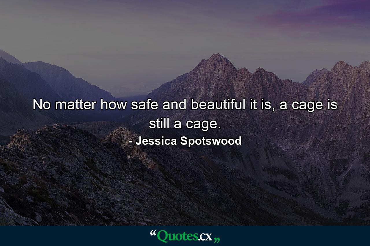 No matter how safe and beautiful it is, a cage is still a cage. - Quote by Jessica Spotswood