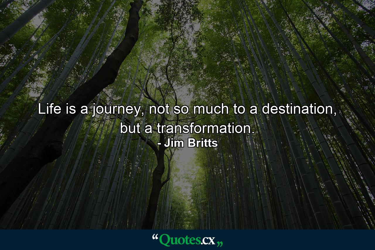 Life is a journey, not so much to a destination, but a transformation. - Quote by Jim Britts