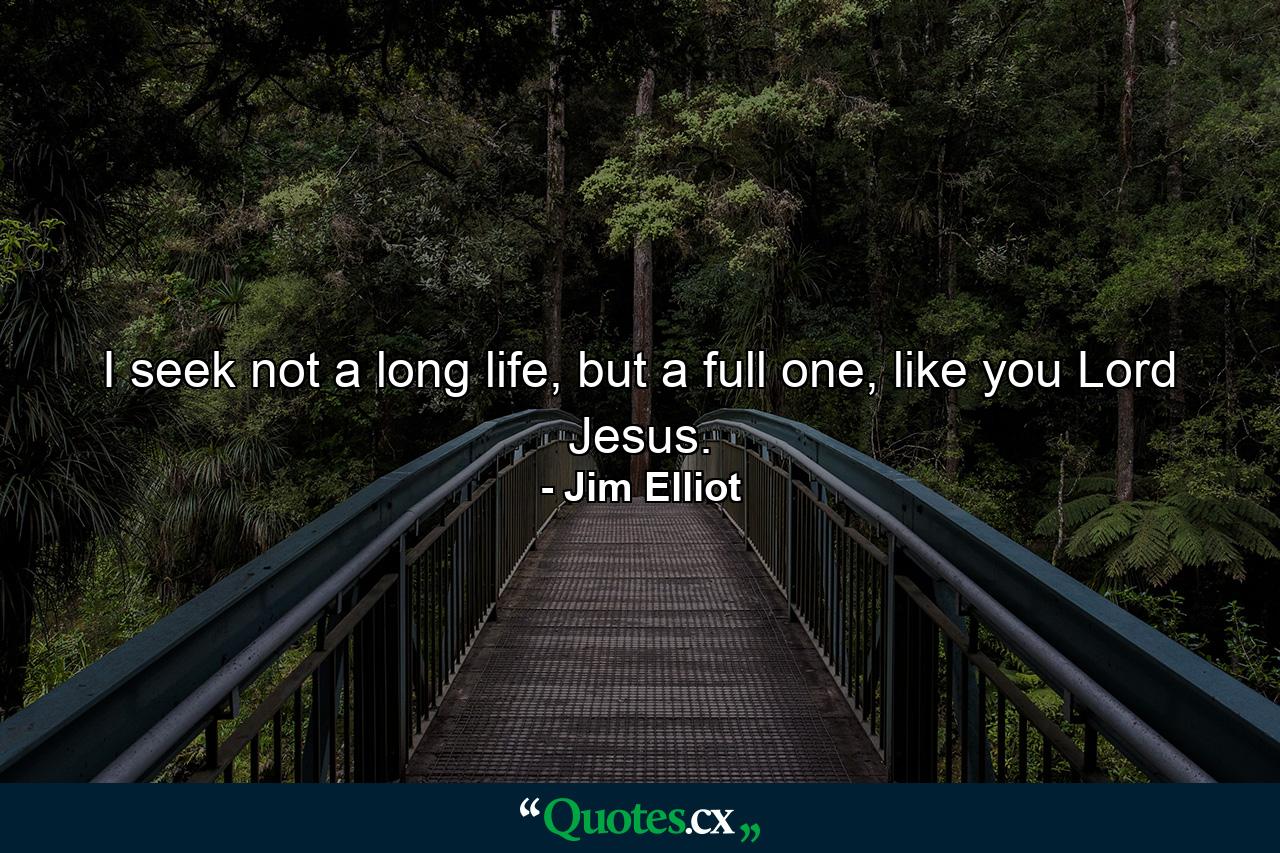 I seek not a long life, but a full one, like you Lord Jesus. - Quote by Jim Elliot