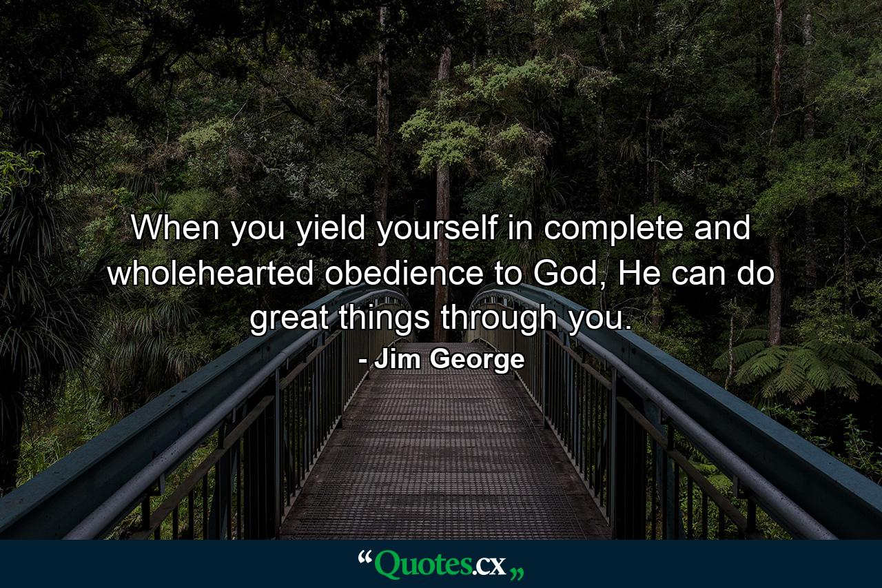 When you yield yourself in complete and wholehearted obedience to God, He can do great things through you. - Quote by Jim George