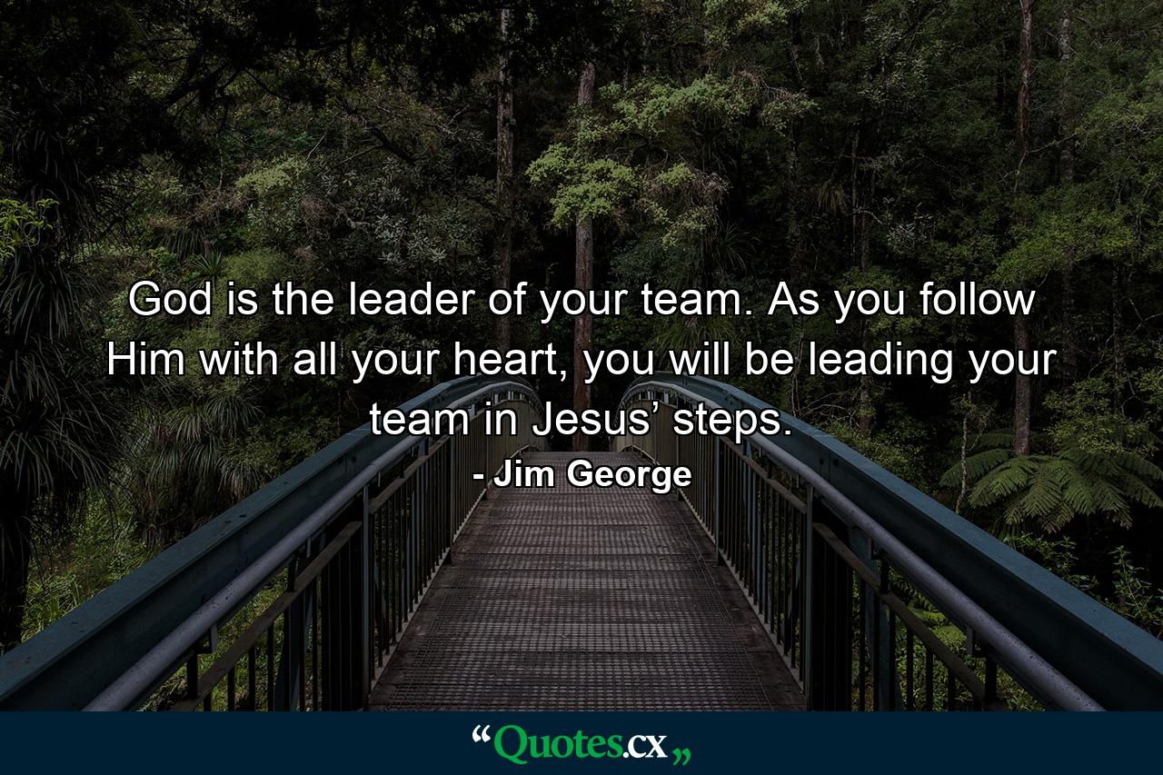 God is the leader of your team. As you follow Him with all your heart, you will be leading your team in Jesus’ steps. - Quote by Jim George