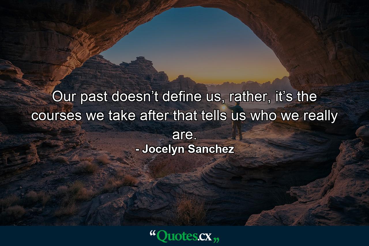 Our past doesn’t define us, rather, it’s the courses we take after that tells us who we really are. - Quote by Jocelyn Sanchez