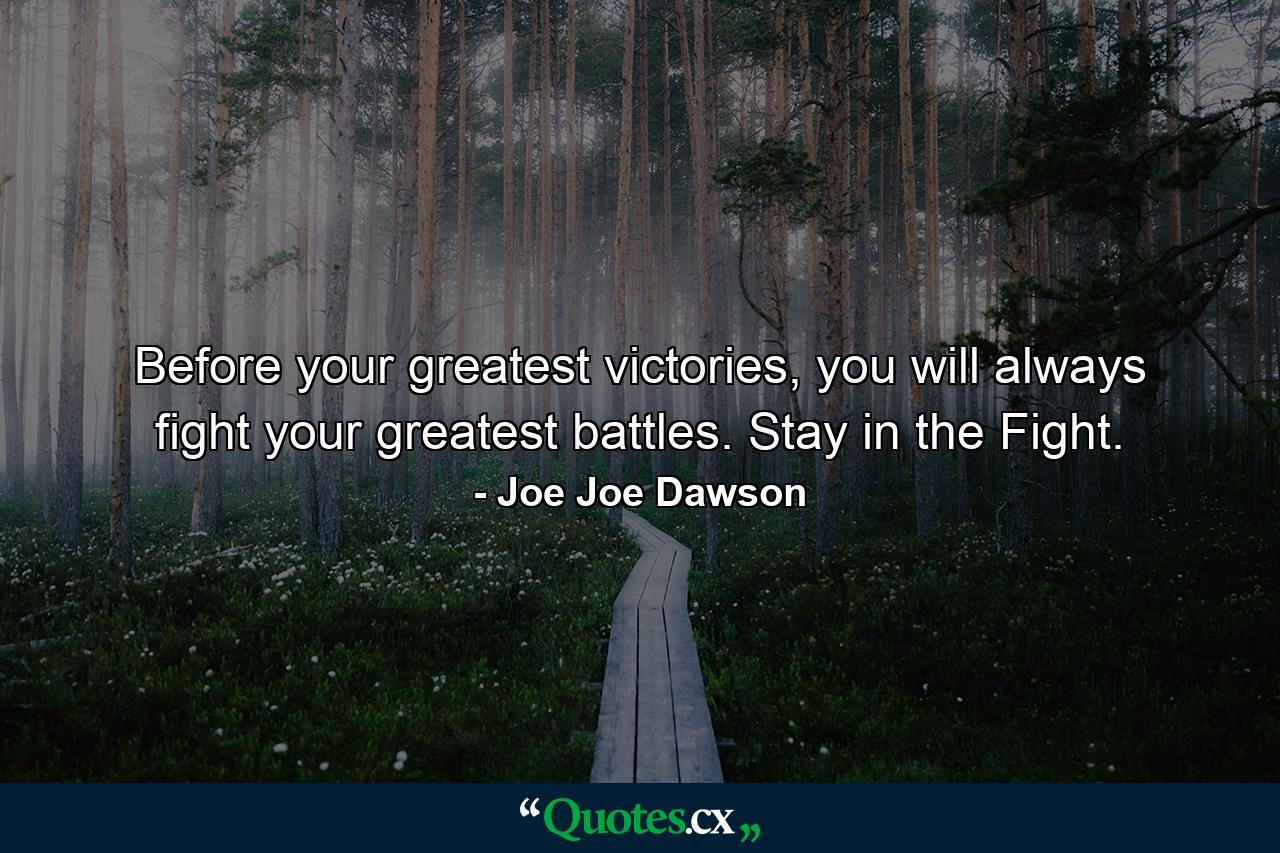 Before your greatest victories, you will always fight your greatest battles. Stay in the Fight. - Quote by Joe Joe Dawson