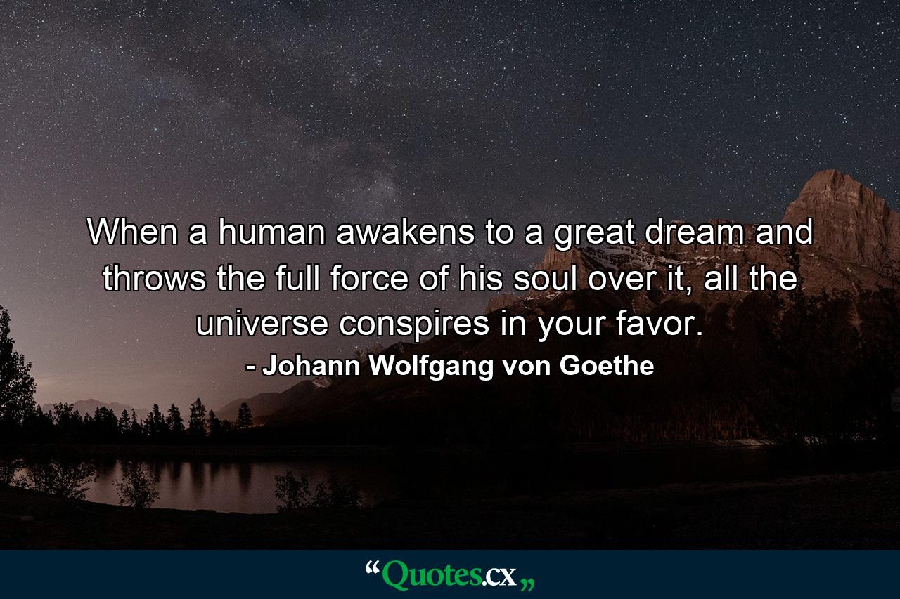 When a human awakens to a great dream and throws the full force of his soul over it, all the universe conspires in your favor. - Quote by Johann Wolfgang von Goethe