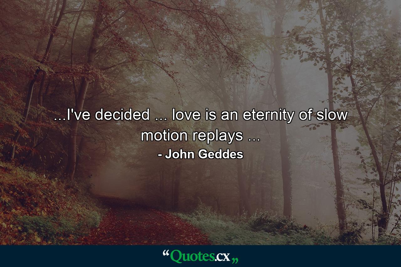 ...I've decided ... love is an eternity of slow motion replays ... - Quote by John Geddes