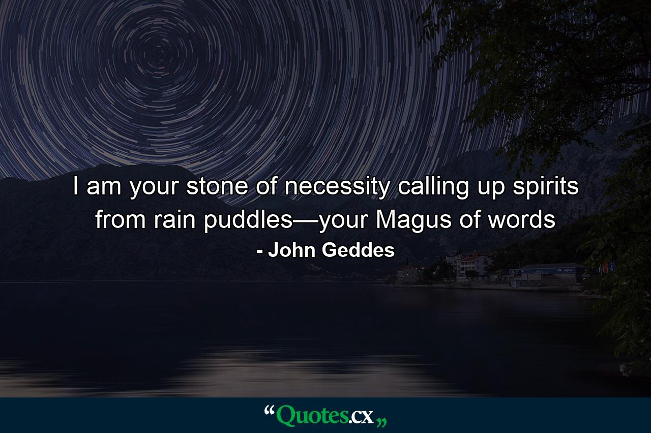 I am your stone of necessity calling up spirits from rain puddles—your Magus of words - Quote by John Geddes