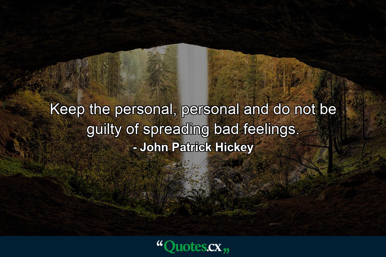 Keep the personal, personal and do not be guilty of spreading bad feelings. - Quote by John Patrick Hickey