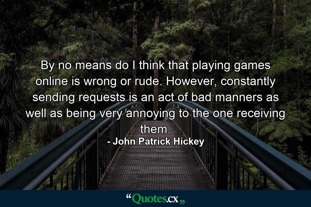 By no means do I think that playing games online is wrong or rude. However, constantly sending requests is an act of bad manners as well as being very annoying to the one receiving them. - Quote by John Patrick Hickey