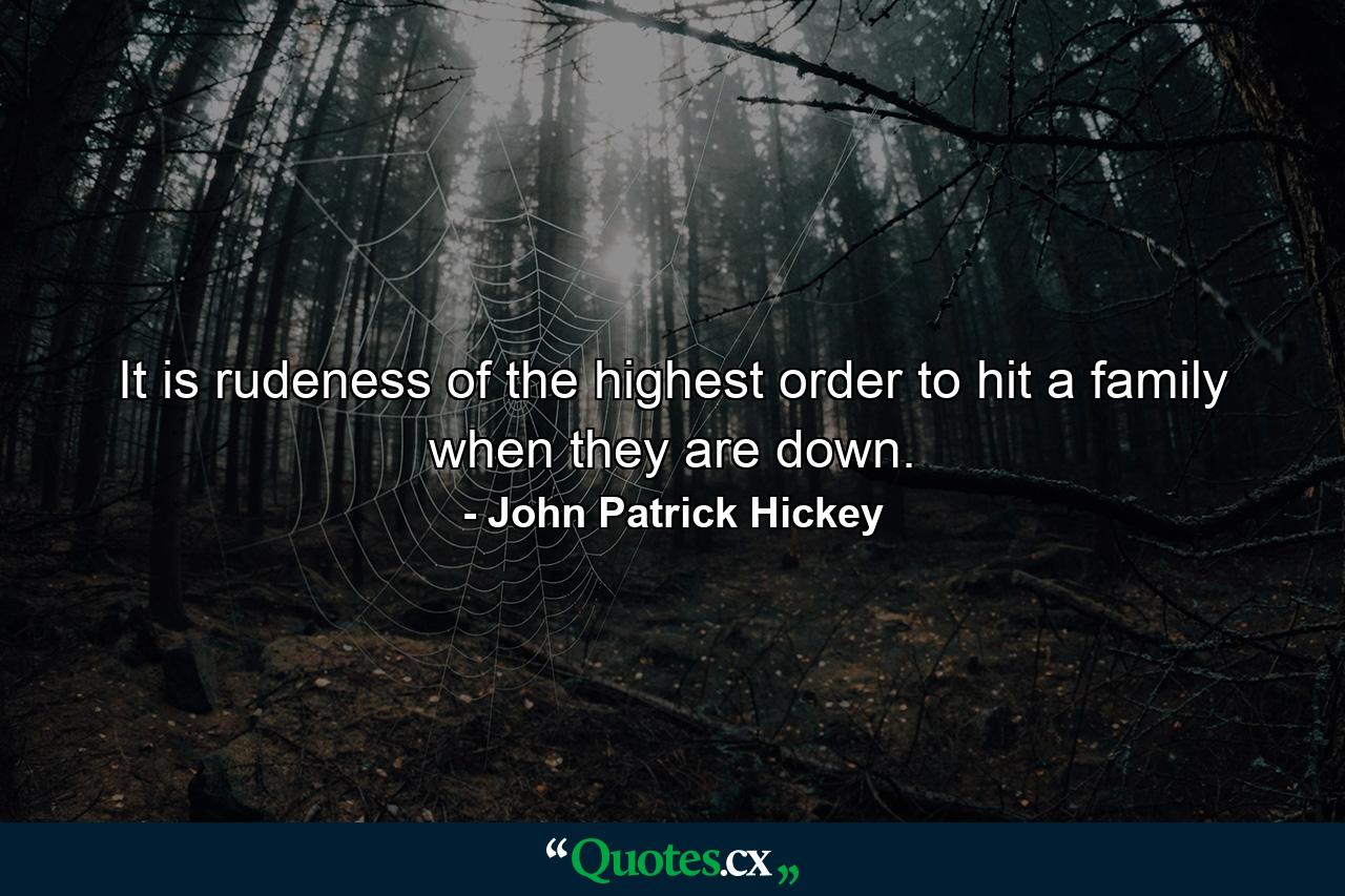 It is rudeness of the highest order to hit a family when they are down. - Quote by John Patrick Hickey