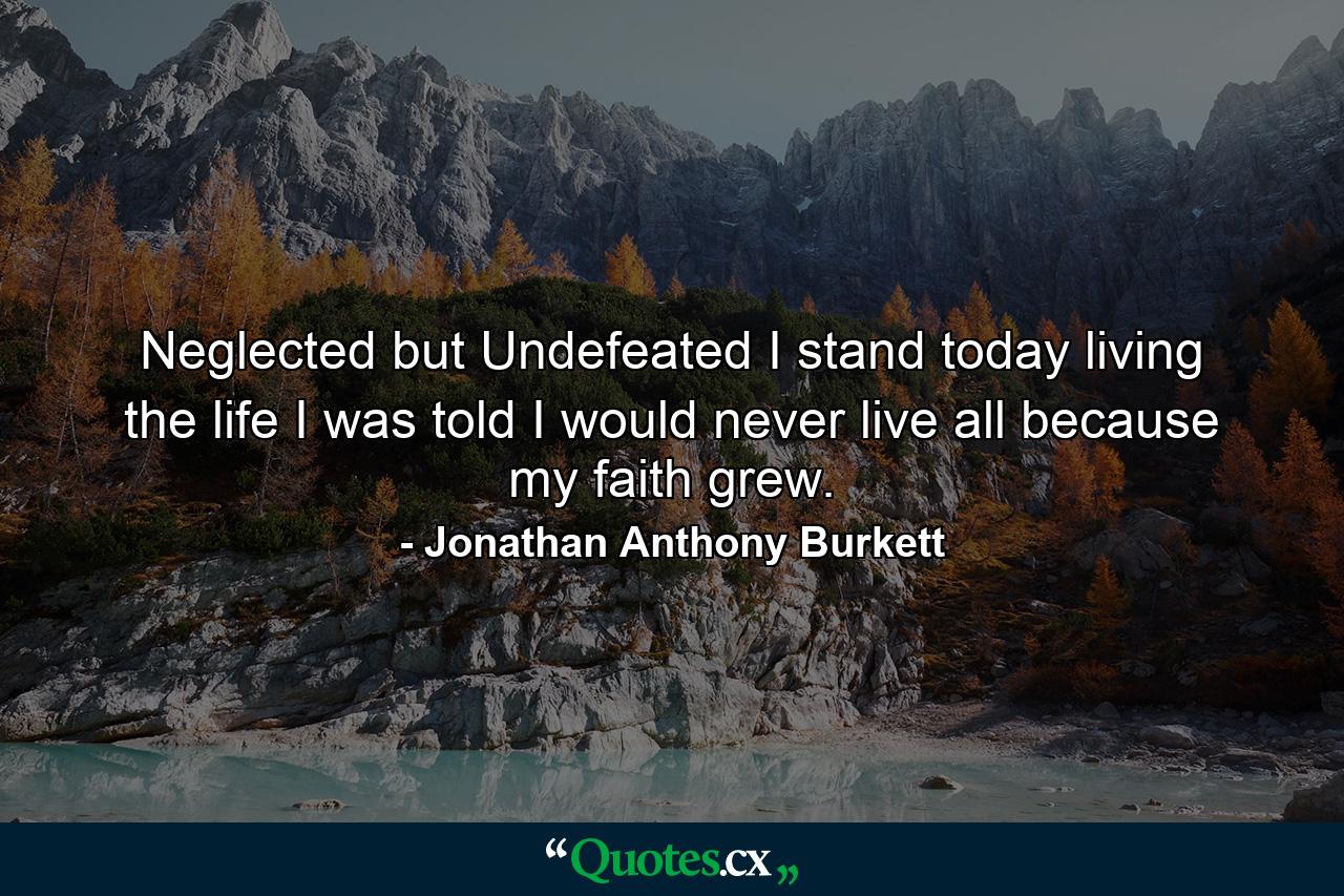 Neglected but Undefeated I stand today living the life I was told I would never live all because my faith grew. - Quote by Jonathan Anthony Burkett