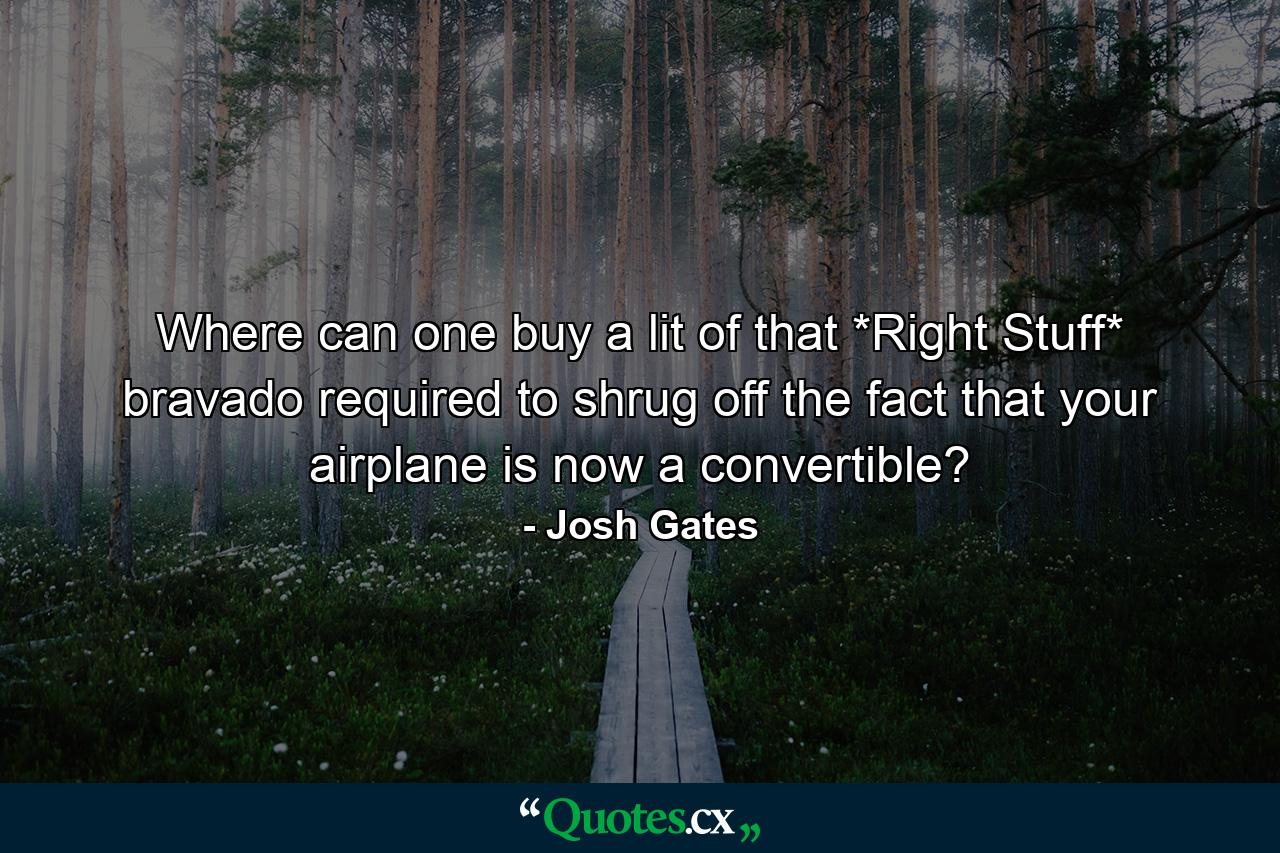 Where can one buy a lit of that *Right Stuff* bravado required to shrug off the fact that your airplane is now a convertible? - Quote by Josh Gates