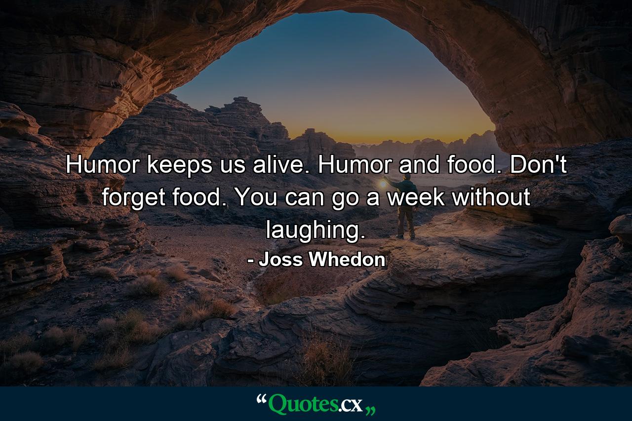 Humor keeps us alive. Humor and food. Don't forget food. You can go a week without laughing. - Quote by Joss Whedon