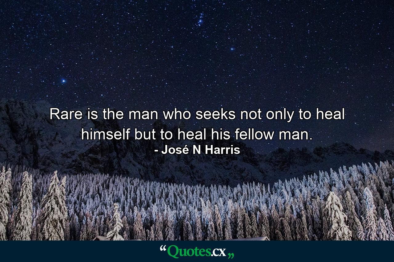 Rare is the man who seeks not only to heal himself but to heal his fellow man. - Quote by José N Harris