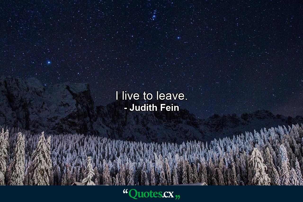 I live to leave. - Quote by Judith Fein