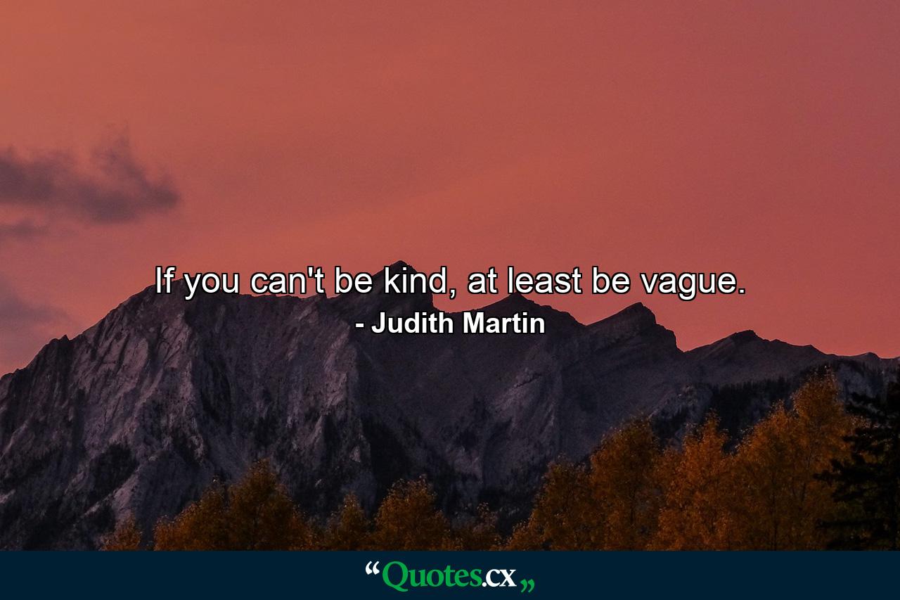 If you can't be kind, at least be vague. - Quote by Judith Martin