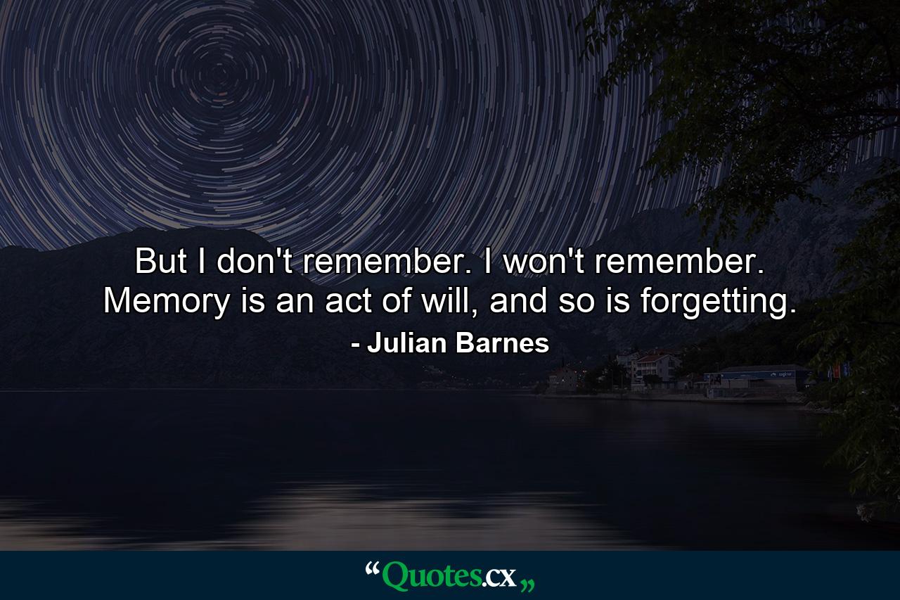 But I don't remember. I won't remember. Memory is an act of will, and so is forgetting. - Quote by Julian Barnes