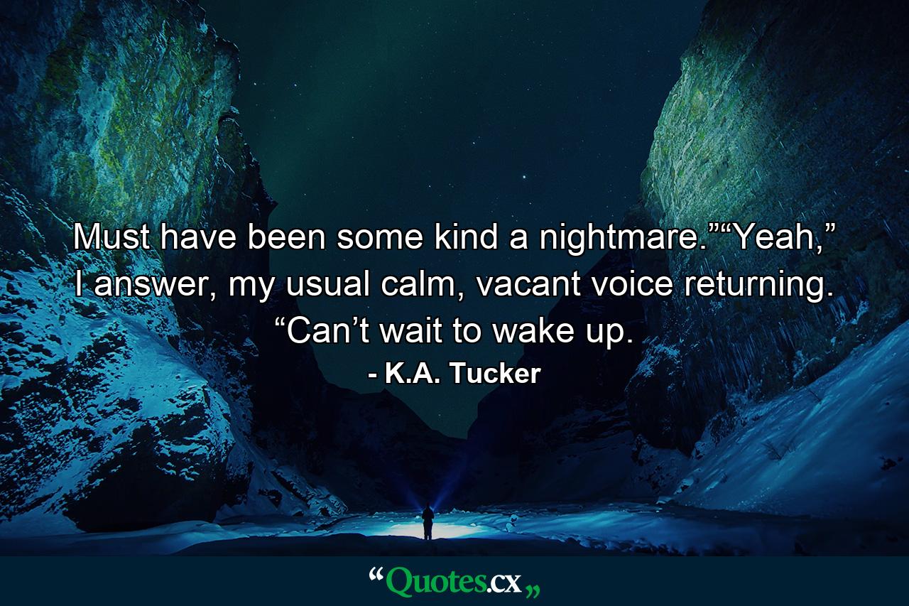 Must have been some kind a nightmare.”“Yeah,” I answer, my usual calm, vacant voice returning. “Can’t wait to wake up. - Quote by K.A. Tucker