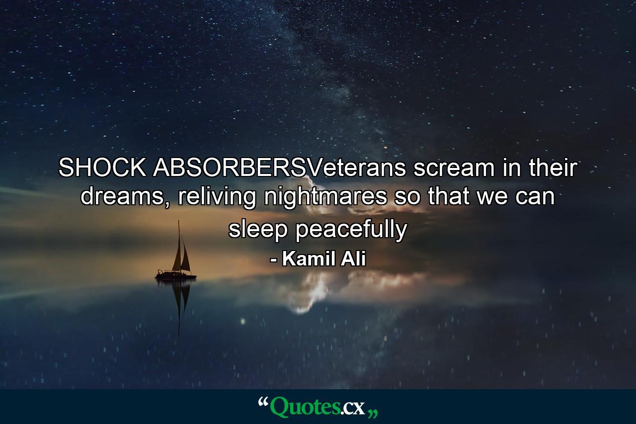 SHOCK ABSORBERSVeterans scream in their dreams, reliving nightmares so that we can sleep peacefully - Quote by Kamil Ali