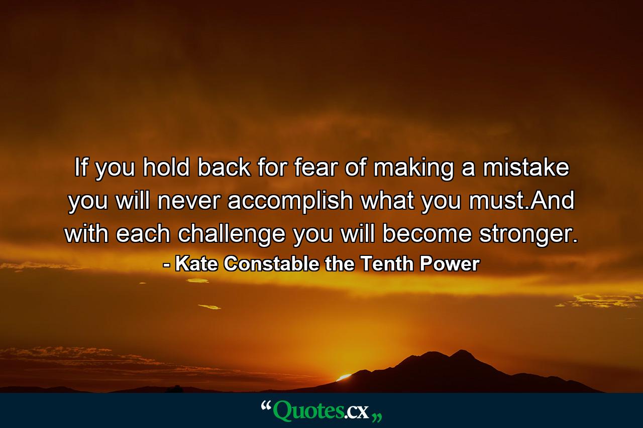 If you hold back for fear of making a mistake you will never accomplish what you must.And with each challenge you will become stronger. - Quote by Kate Constable the Tenth Power