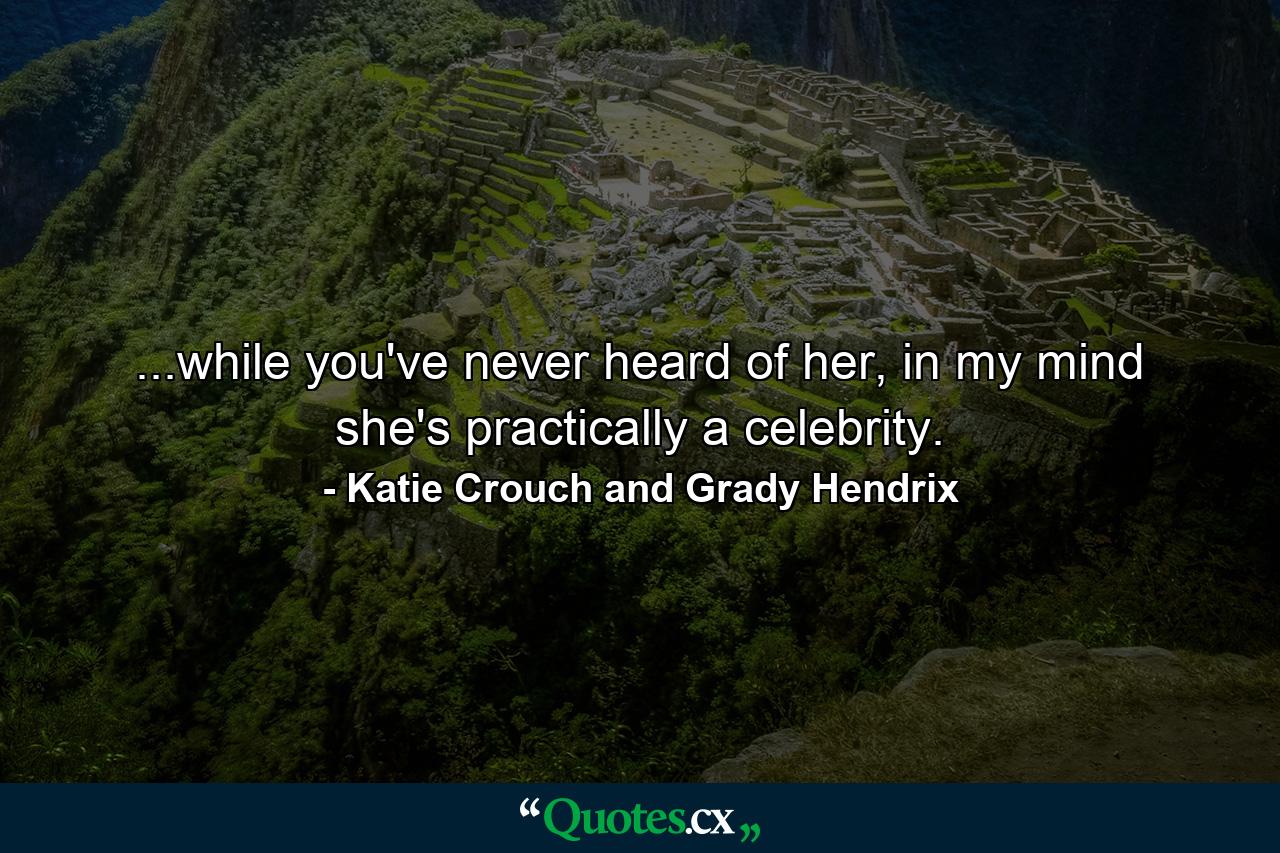 ...while you've never heard of her, in my mind she's practically a celebrity. - Quote by Katie Crouch and Grady Hendrix