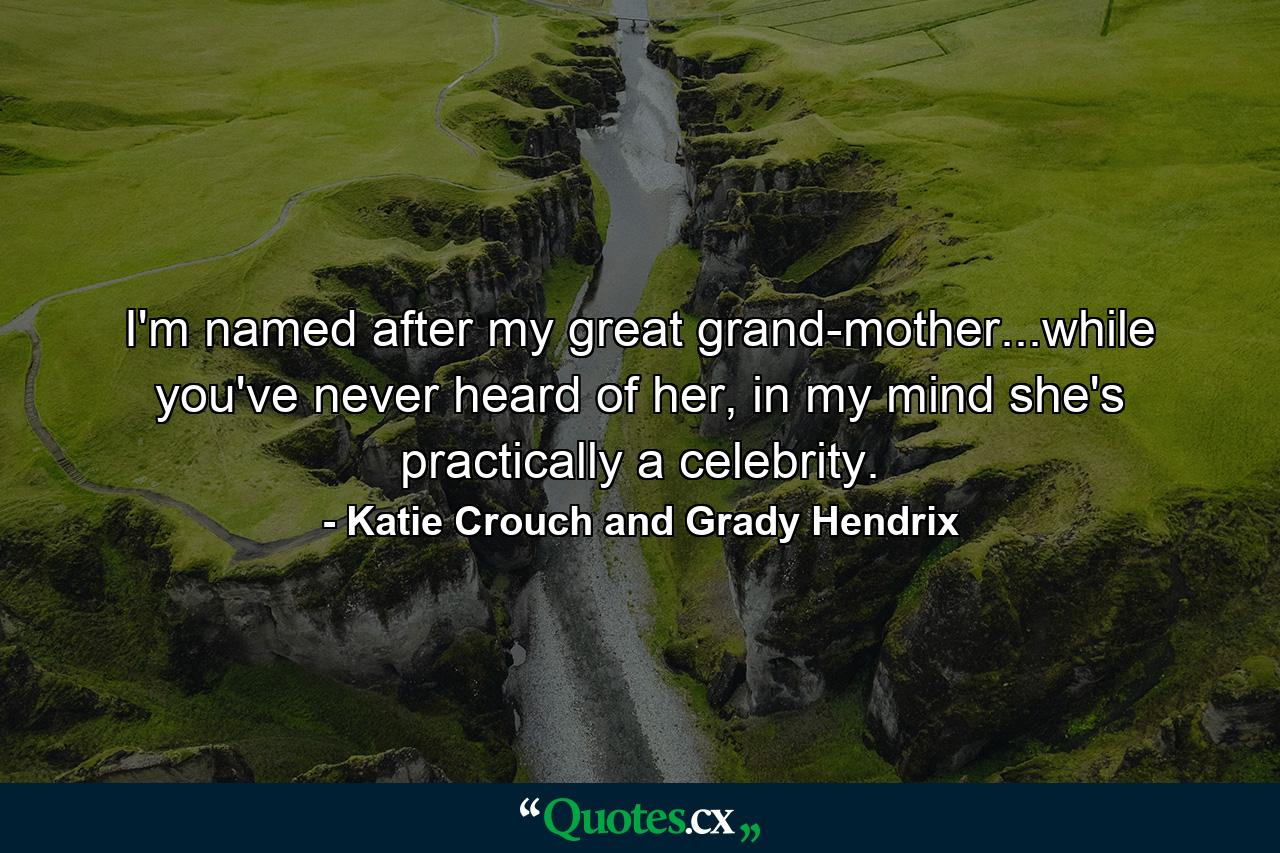 I'm named after my great grand-mother...while you've never heard of her, in my mind she's practically a celebrity. - Quote by Katie Crouch and Grady Hendrix