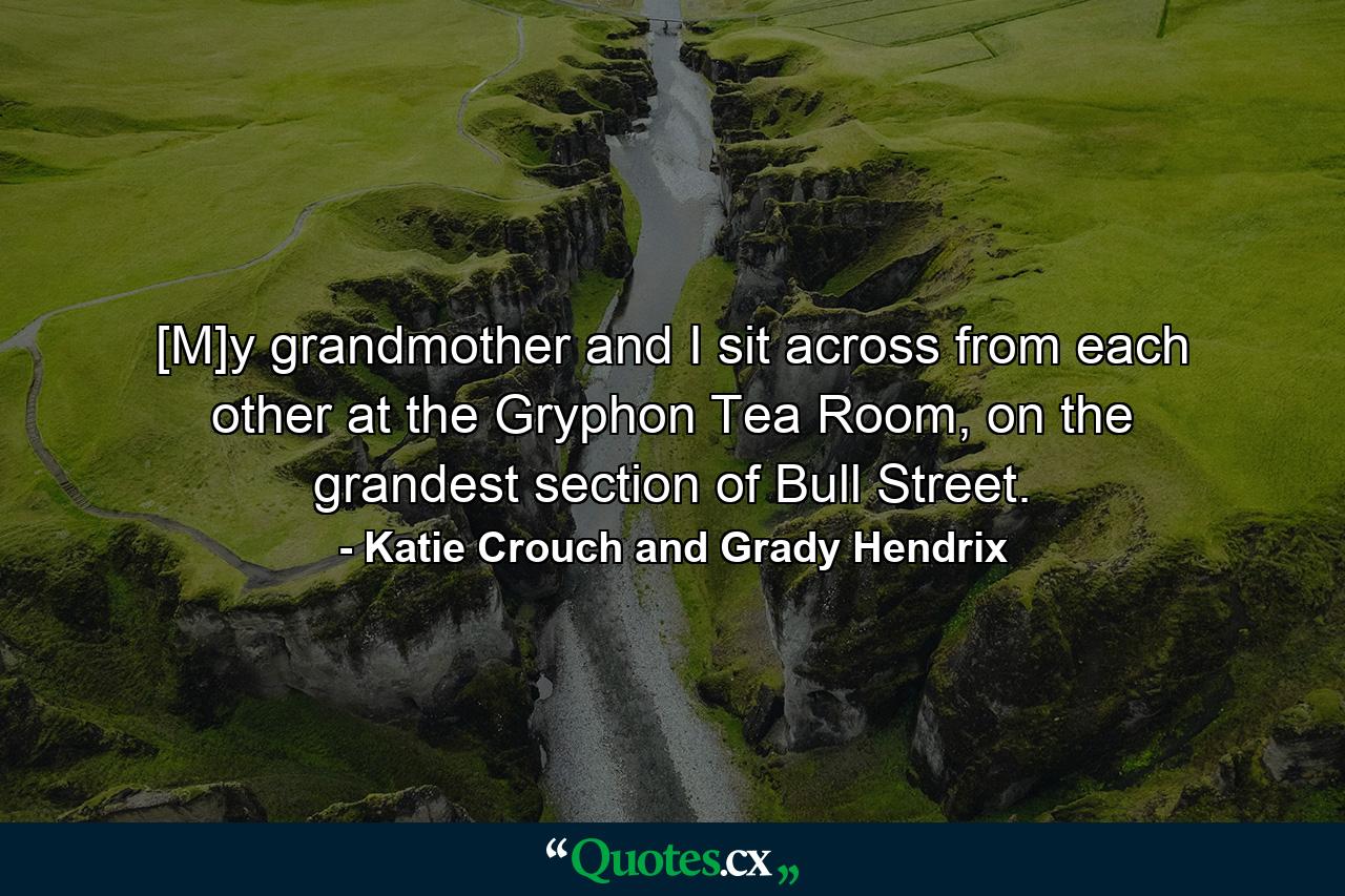 [M]y grandmother and I sit across from each other at the Gryphon Tea Room, on the grandest section of Bull Street. - Quote by Katie Crouch and Grady Hendrix