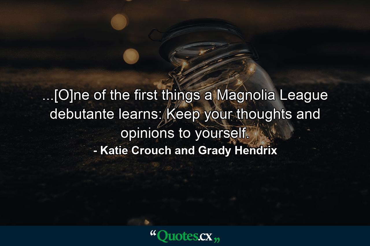 ...[O]ne of the first things a Magnolia League debutante learns: Keep your thoughts and opinions to yourself. - Quote by Katie Crouch and Grady Hendrix