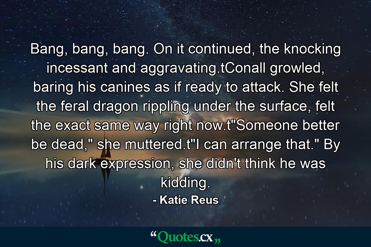 Bang, bang, bang. On it continued, the knocking incessant and aggravating.tConall growled, baring his canines as if ready to attack. She felt the feral dragon rippling under the surface, felt the exact same way right now.t