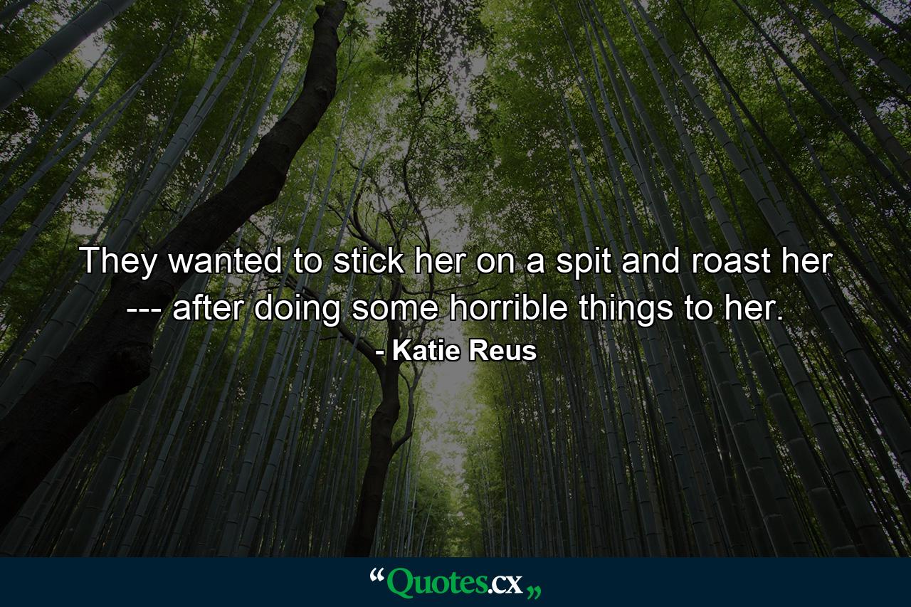 They wanted to stick her on a spit and roast her --- after doing some horrible things to her. - Quote by Katie Reus