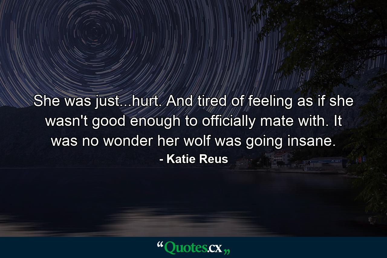 She was just...hurt. And tired of feeling as if she wasn't good enough to officially mate with. It was no wonder her wolf was going insane. - Quote by Katie Reus