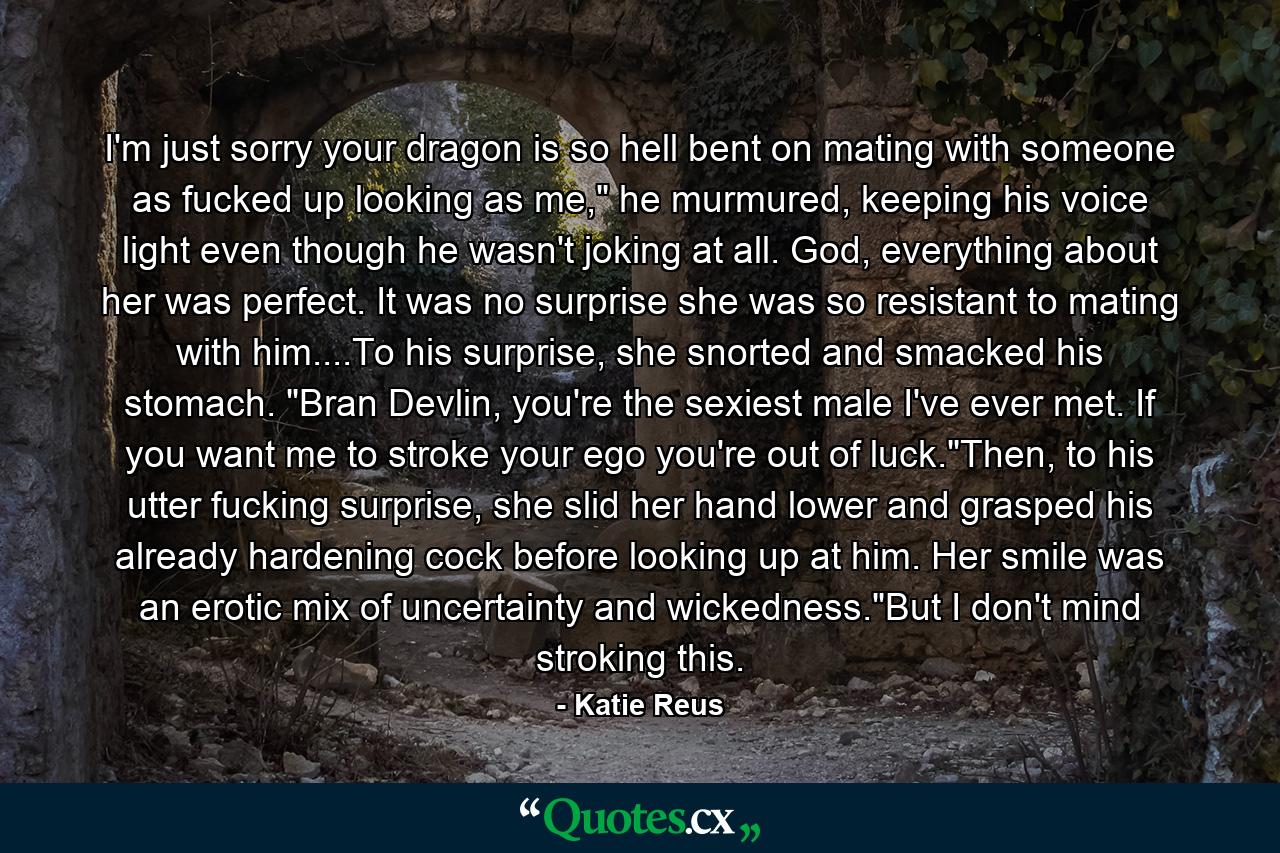 I'm just sorry your dragon is so hell bent on mating with someone as fucked up looking as me,