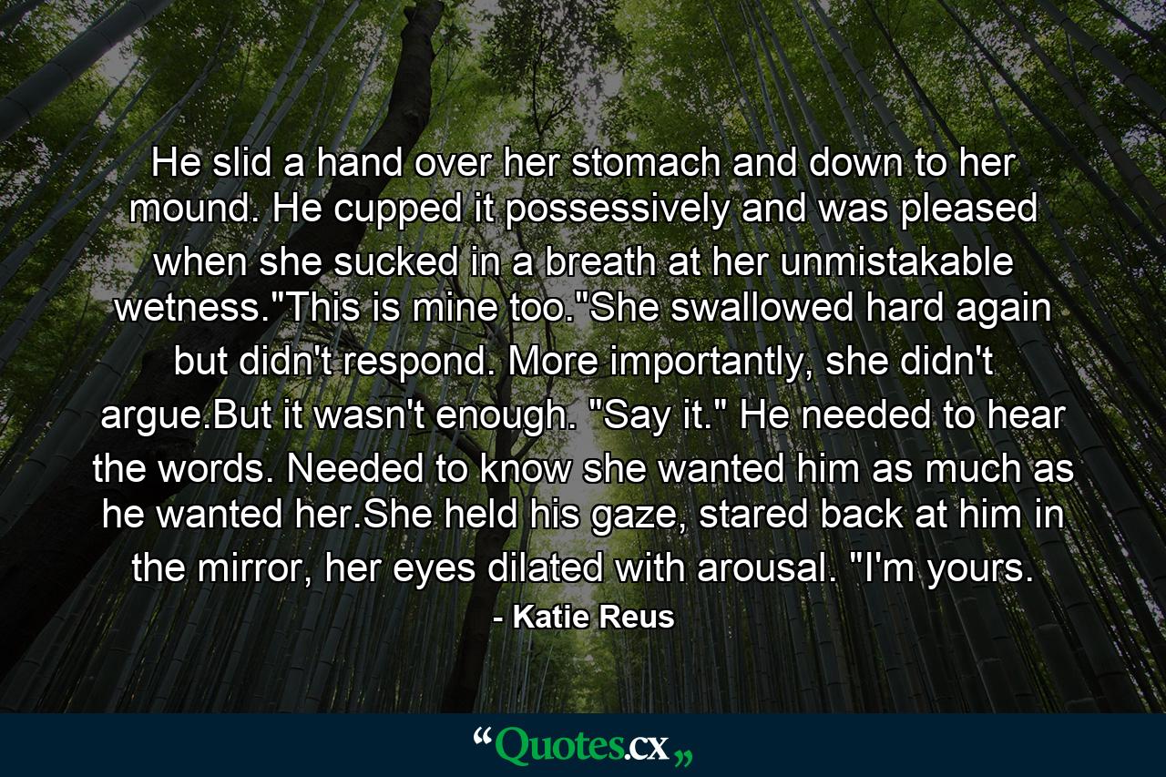 He slid a hand over her stomach and down to her mound. He cupped it possessively and was pleased when she sucked in a breath at her unmistakable wetness.