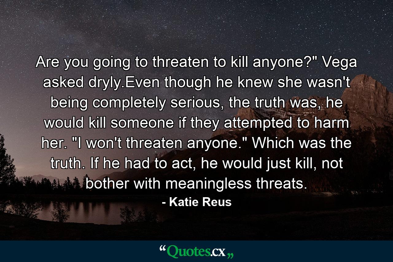 Are you going to threaten to kill anyone?