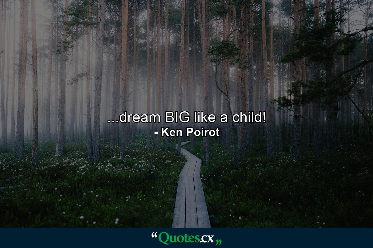 ...dream BIG like a child! - Quote by Ken Poirot