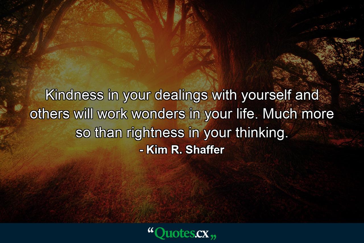 Kindness in your dealings with yourself and others will work wonders in your life. Much more so than rightness in your thinking. - Quote by Kim R. Shaffer