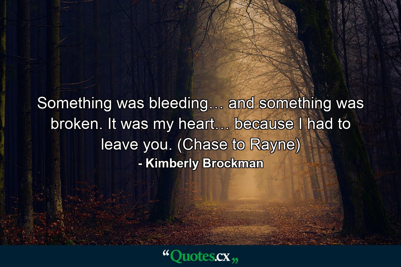 Something was bleeding… and something was broken. It was my heart… because I had to leave you. (Chase to Rayne) - Quote by Kimberly Brockman