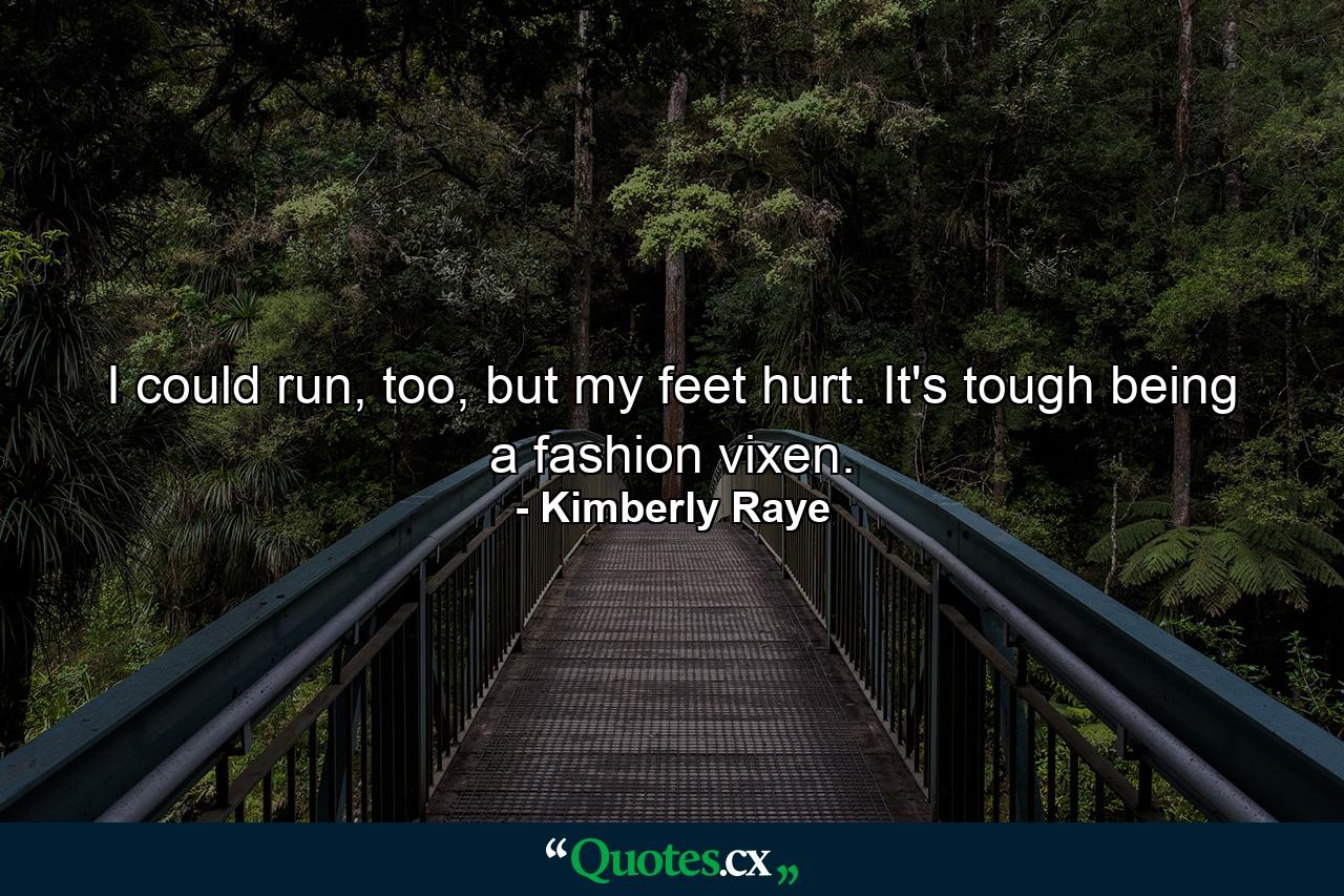 I could run, too, but my feet hurt. It's tough being a fashion vixen. - Quote by Kimberly Raye