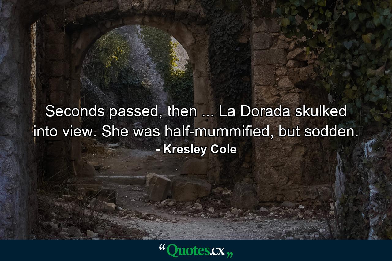 Seconds passed, then ... La Dorada skulked into view. She was half-mummified, but sodden. - Quote by Kresley Cole