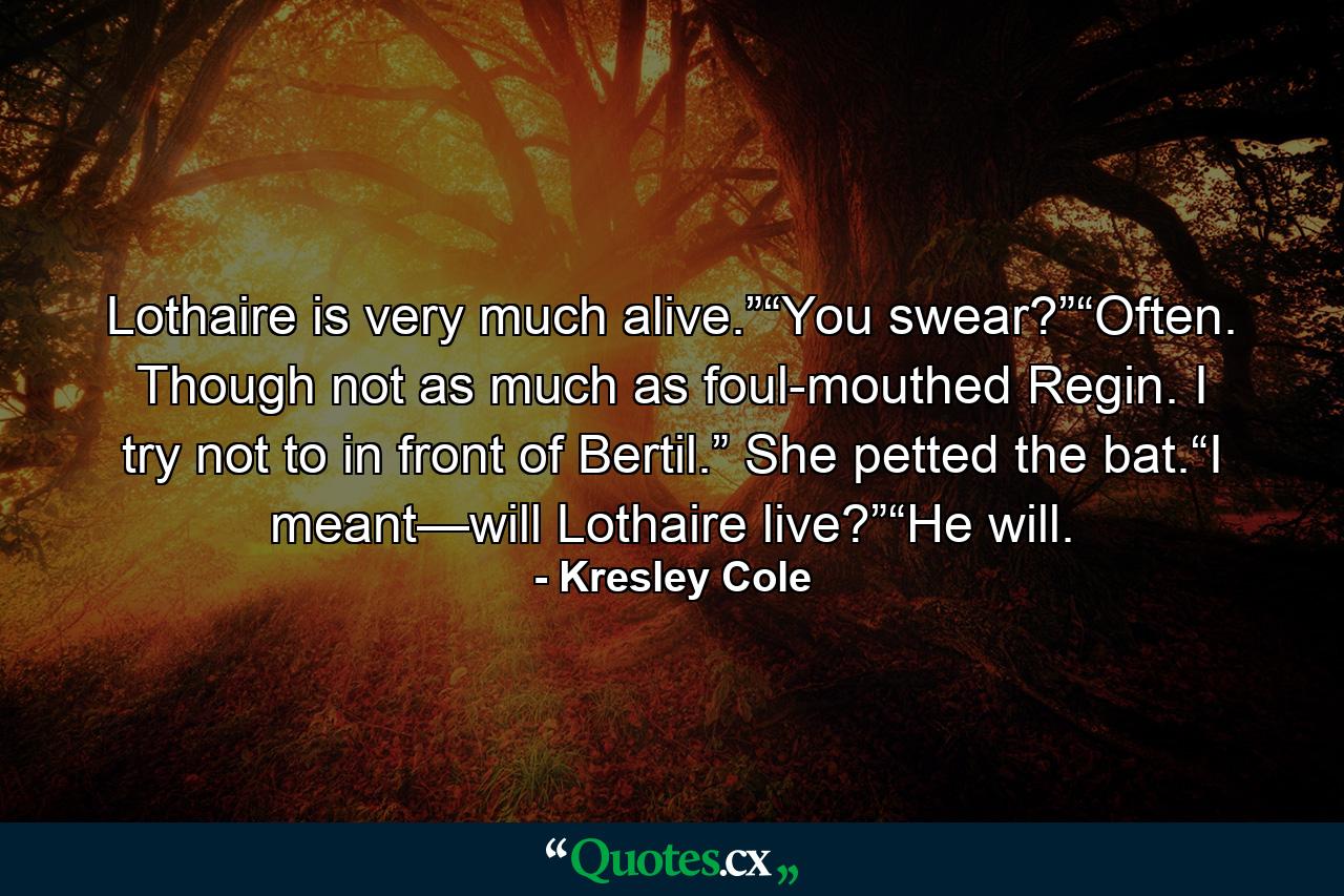 Lothaire is very much alive.”“You swear?”“Often. Though not as much as foul-mouthed Regin. I try not to in front of Bertil.” She petted the bat.“I meant—will Lothaire live?”“He will. - Quote by Kresley Cole